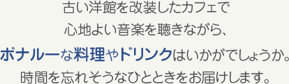 古い洋館を改装したカフェで心地よい音楽を聴きながら、ボナルーな料理やドリンクはいかがでしょうか。時間を忘れそうなひとときをお届けします。